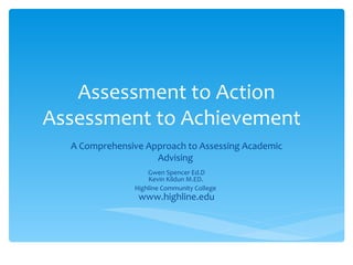 Assessment to Action
Assessment to Achievement
  A Comprehensive Approach to Assessing Academic
                    Advising
                   Gwen Spencer Ed.D
                   Kevin Kildun M.ED.
               Highline Community College
                www.highline.edu
 