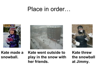 Place in order… Kate made a snowball. Kate went outside to play in the snow with her friends. Kate threw the snowball at Jimmy. 