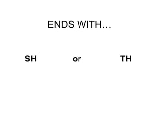 ENDS WITH… SH or TH 