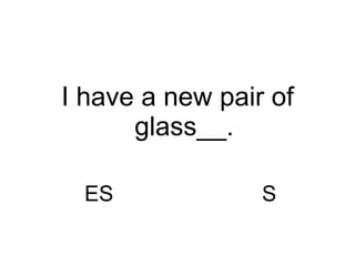 ES S I have a new pair of glass__. 