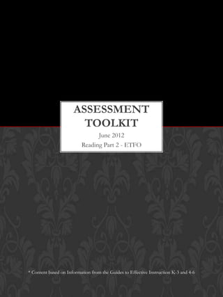 ASSESSMENT
                        TOOLKIT
                                June 2012
                          Reading Part 2 - ETFO




* Content based on Information from the Guides to Effective Instruction K-3 and 4-6
 