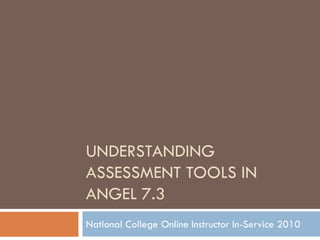 UNDERSTANDING
ASSESSMENT TOOLS IN
ANGEL 7.3
National College Online Instructor In-Service 2010
 