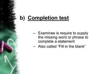 b) Completion test
– Examinee is require to supply
the missing word or phrase to
complete a statement
– Also called “Fill in the blank”
 