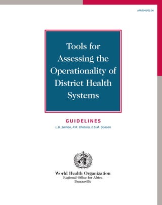 AFR/DHS/03.06

Tools for
Assessing the
Operationality of
District Health
Systems
GUIDELINES
L.G. Sambo, R.R. Chatora, E.S.M. Goosen

World Health Organization
Regional Ofﬁce for Africa
Brazzaville

 