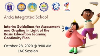 Interim Guidelines for Assessment
and Grading in Light of the
Basic Education Learning
Continuity Plan
Anda Integrated School
October 28, 2020 @ 9:00 AM
LAC Session
 