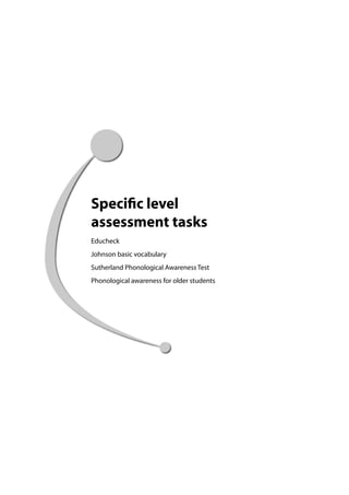 Specific level
assessment tasks
Educheck
Johnson basic vocabulary
Sutherland Phonological Awareness Test
Phonological awareness for older students
 