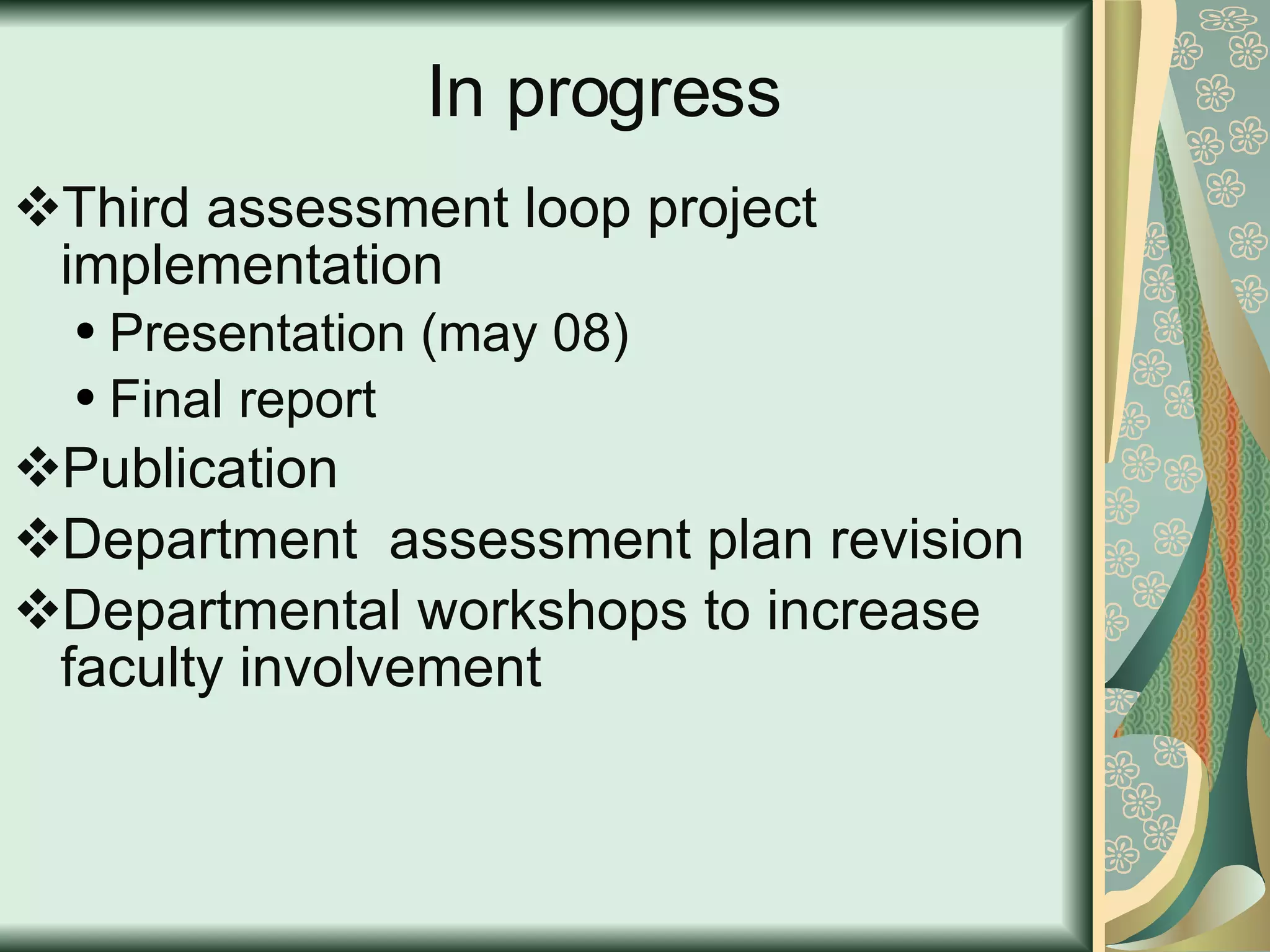 In progress Third assessment loop project implementation Presentation (may 08) Final report Publication  Department  assessment plan revision Departmental workshops to increase faculty involvement 