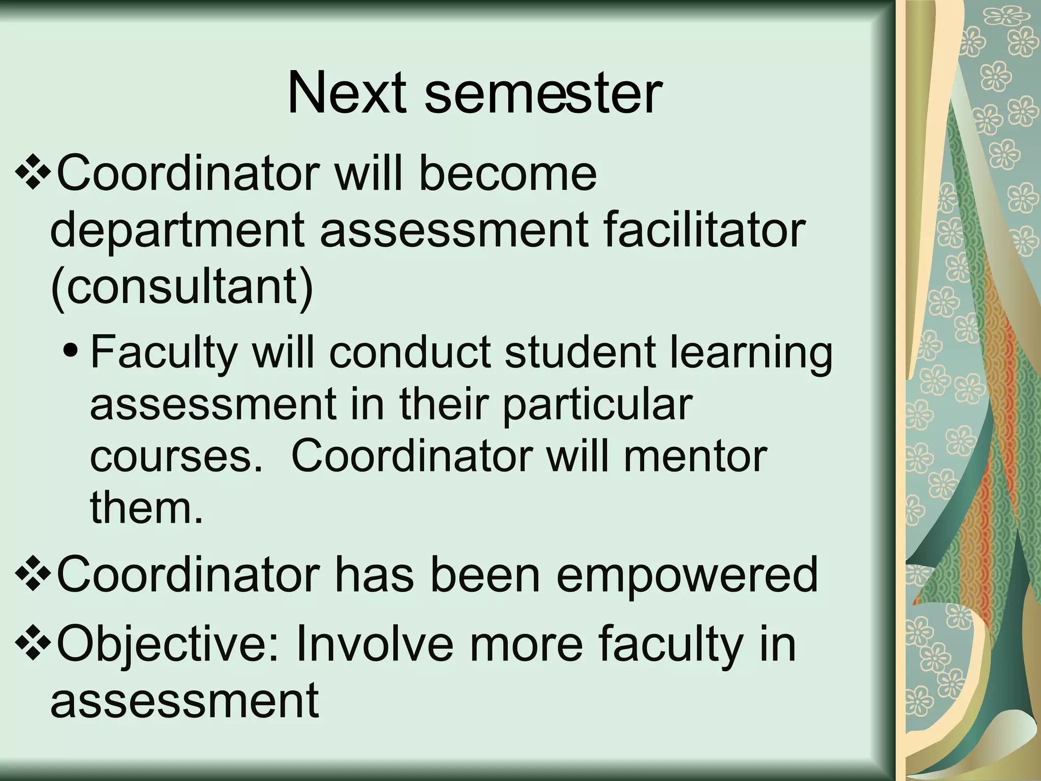 Next semester  Coordinator will become department assessment facilitator (consultant) Faculty will conduct student learning assessment in their particular courses.  Coordinator will mentor them. Coordinator has been empowered Objective: Involve more faculty in assessment 