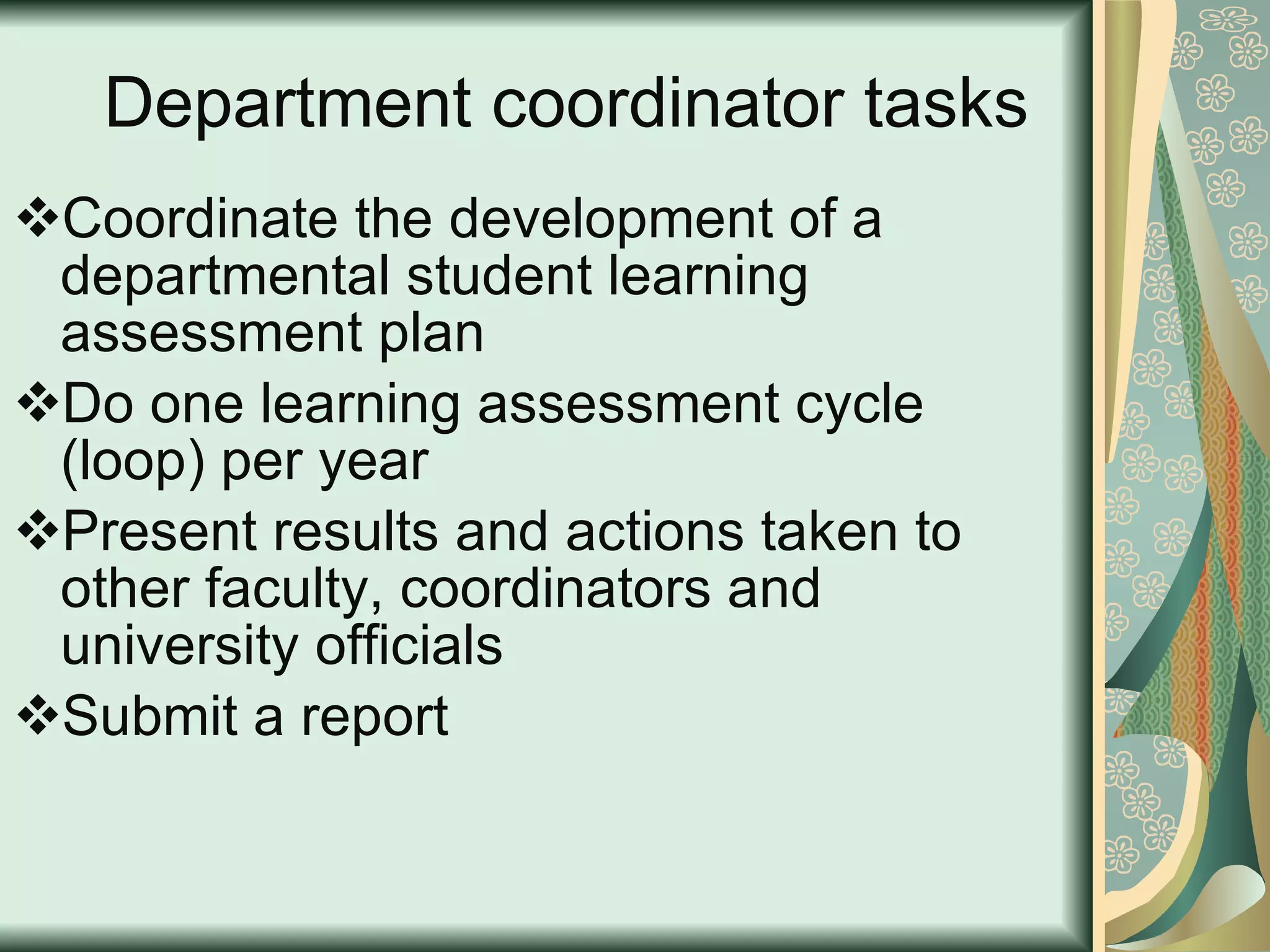 Department coordinator tasks Coordinate the development of a departmental student learning assessment plan Do one learning assessment cycle (loop) per year Present results and actions taken to other faculty, coordinators and university officials Submit a report 