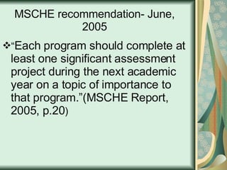 MSCHE recommendation- June, 2005 “ Each program should complete at least one significant assessment project during the next academic year on a topic of importance to that program.”(MSCHE Report, 2005, p.20 ) 