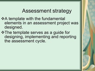 Assessment strategy A template with the fundamental elements in an assessment project was designed. The template serves as a guide for designing, implementing and reporting the assessment cycle. 