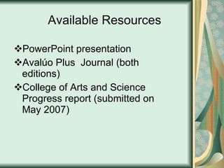 Available Resources PowerPoint presentation  Avalúo Plus  Journal (both editions) College of Arts and Science Progress report (submitted on May 2007) 