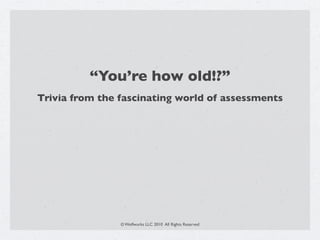 “You’re how old!?”
Trivia from the fascinating world of assessments




                © Wolfwurks LLC 2010 All Rights Reserved
 