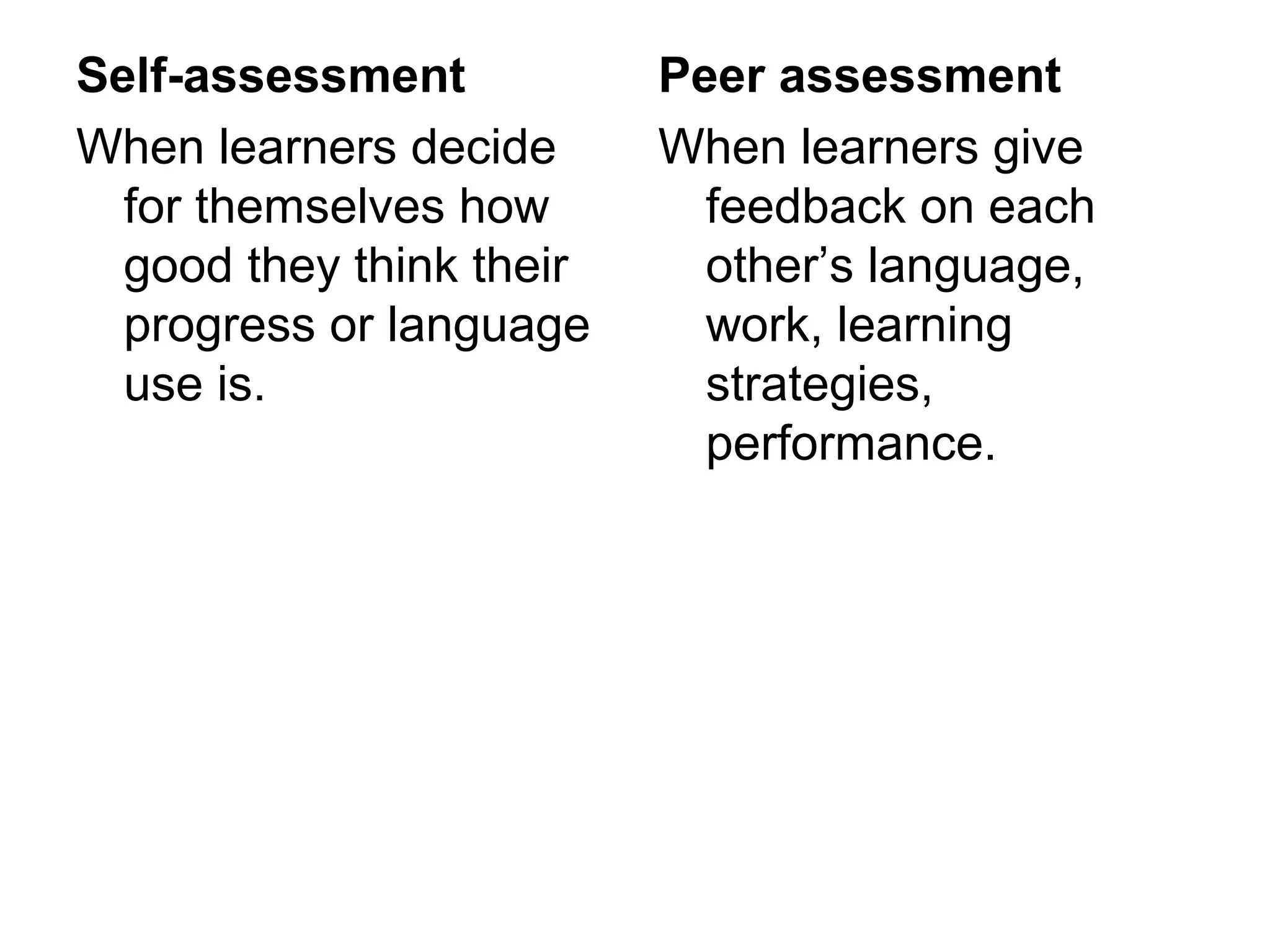 Self-assessment
When learners decide
for themselves how
good they think their
progress or language
use is.
Peer assessment
When learners give
feedback on each
other’s language,
work, learning
strategies,
performance.
 