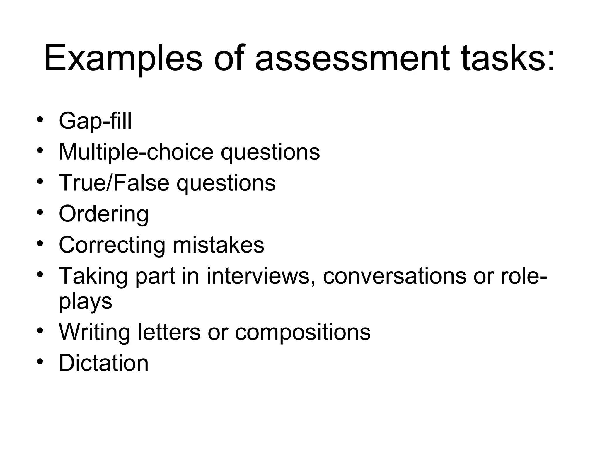 Examples of assessment tasks:
• Gap-fill
• Multiple-choice questions
• True/False questions
• Ordering
• Correcting mistakes
• Taking part in interviews, conversations or role-
plays
• Writing letters or compositions
• Dictation
 