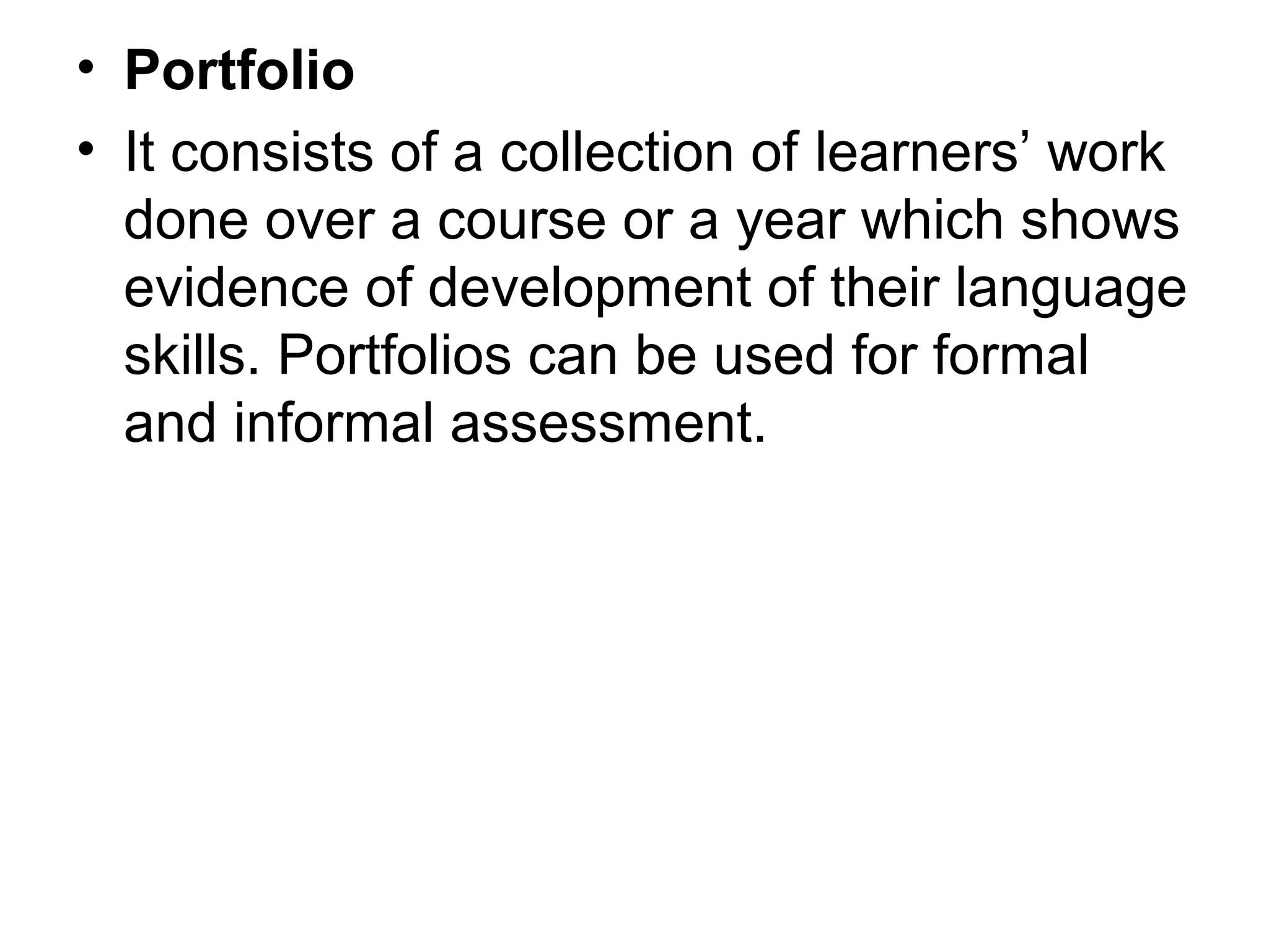 • Portfolio
• It consists of a collection of learners’ work
done over a course or a year which shows
evidence of development of their language
skills. Portfolios can be used for formal
and informal assessment.
 