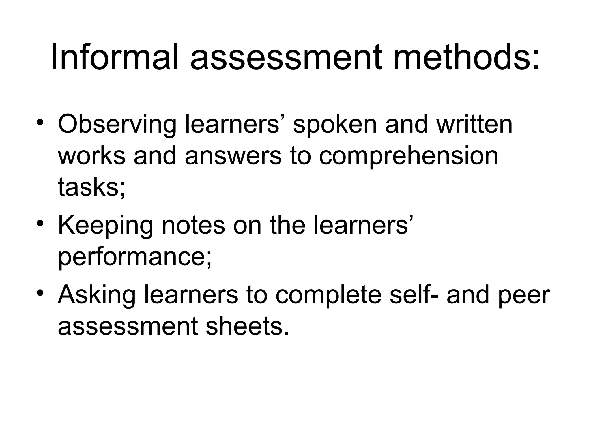 Informal assessment methods:
• Observing learners’ spoken and written
works and answers to comprehension
tasks;
• Keeping notes on the learners’
performance;
• Asking learners to complete self- and peer
assessment sheets.
 