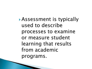 Assessment is typically used to describe processes to examine or measure student learning that results from academic programs. 