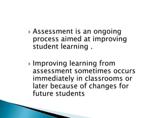 Assessment is an ongoing process aimed at improving student learning .Improving learning from assessment sometimes occurs immediately in classrooms or later because of changes for future students