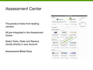 Thousands of tests from leading
vendors
All pre-integrated in the Assessment
Center
Select Tests, Order and Receive
results directly in your account
Assessment Made Easy
Assessment Center
COMING
SOON
 