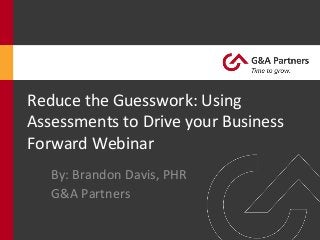 By:	
  Brandon	
  Davis,	
  PHR	
  
G&A	
  Partners	
  
Reduce	
  the	
  Guesswork:	
  Using	
  
Assessments	
  to	
  Drive	
  your	
  Business	
  
Forward	
  Webinar	
  
 
