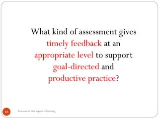 Assessment that supports learning18
What kind of assessment gives
timely feedback at an
appropriate level to support
goal-directed and
productive practice?
 