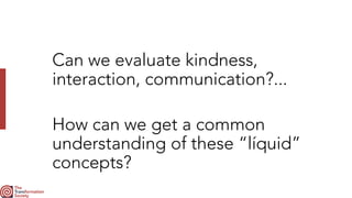 Can we evaluate kindness,
interaction, communication?...
How can we get a common
understanding of these “líquid”
concepts?
 