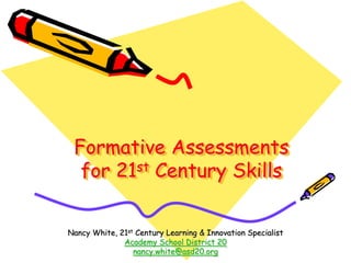 Formative Assessments for 21st Century Skills Nancy White, 21st Century Learning & Innovation Specialist Academy School District 20 nancy.white@asd20.org 