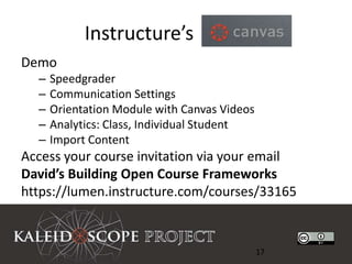 Instructure’s
Demo
  –   Speedgrader
  –   Communication Settings
  –   Orientation Module with Canvas Videos
  –   Analytics: Class, Individual Student
  –   Import Content
Access your course invitation via your email
David’s Building Open Course Frameworks
https://lumen.instructure.com/courses/33165



                                              17
 