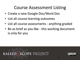 Course Assessment Listing
•   Create a new Google Doc/Word Doc
•   List all course learning outcomes
•   List all course assessments - anything graded
•   Be as brief as you like - this working document
    is only for you




                                       2
 