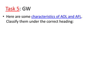 Task 5: GW
• Here are some characteristics of AOL and AFL.
Classify them under the correct heading:
 