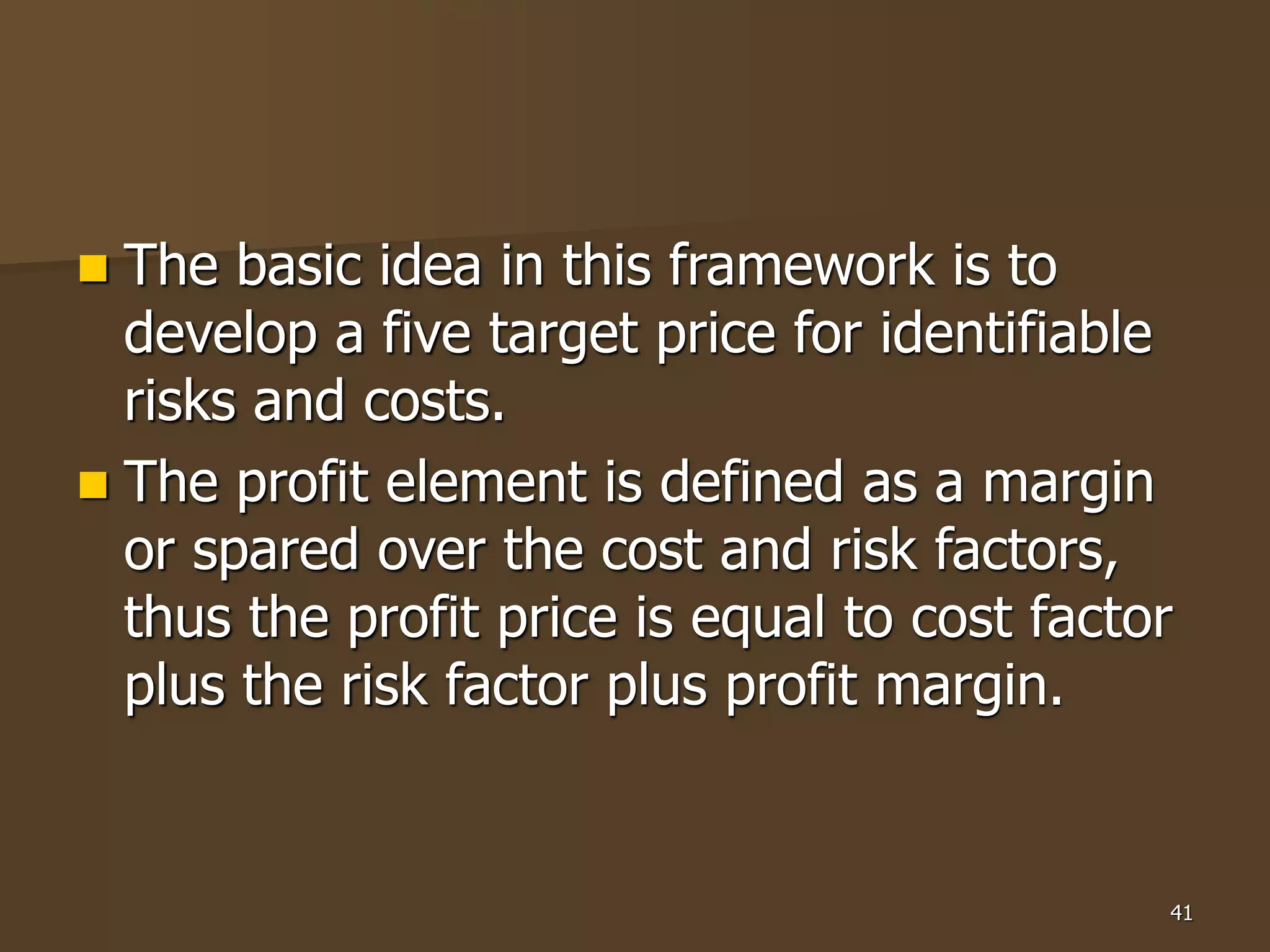 41
 The basic idea in this framework is to
develop a five target price for identifiable
risks and costs.
 The profit element is defined as a margin
or spared over the cost and risk factors,
thus the profit price is equal to cost factor
plus the risk factor plus profit margin.
 