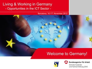 Living & Working in Germany
 - Opportunities in the ICT Sector -
                         Barcelona, 16./17. November 2012




                                  Welcome to Germany!
 