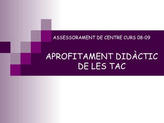 ASSESSORAMENT DE CENTRE CURS 08-09 APROFITAMENT DIDÀCTIC DE LES TAC 