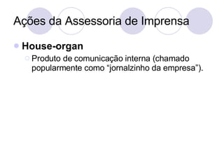 Ações da Assessoria de Imprensa House-organ Produto de comunicação interna (chamado popularmente como “jornalzinho da empresa”). 