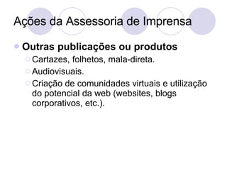 Ações da Assessoria de Imprensa Outras publicações ou produtos Cartazes, folhetos, mala-direta. Audiovisuais. Criação de comunidades virtuais e utilização do potencial da web (websites, blogs corporativos, etc.). 