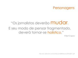 Personagens



 “Os jornalistas deverão mudar.
E seu modo de pensar fragmentado,
      deverá tornar-se holístico.”
                                                            Fritjof Capra




                http://sec.adtevento.com.br/intercom/2009/resumos/R4-2664-1.pdf
 