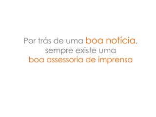 Por trás de uma boa notícia,
      sempre existe uma
 boa assessoria de imprensa
 