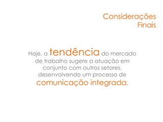 Considerações
                                 Finais


      tendência
Hoje, a                  do mercado
  de trabalho sugere a atuação em
     conjunto com outros setores,
   desenvolvendo um processo de
  comunicação integrada.
 