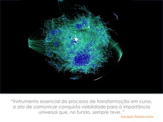 “Instrumento essencial do processo de transformação em curso,
 o ato de comunicar conquista visibilidade para a importância
            universal que, no fundo, sempre teve. ”
                                               Edvaldo Pereira Lima
 