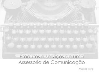Produtos e serviços de uma
Assessoria de Comunicação
                       Angélica Vieira
 