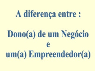 A diferença entre : Dono(a) de um Negócio  e  um(a) Empreendedor(a) 