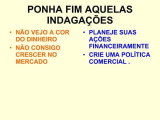 PONHA FIM AQUELAS INDAGAÇÕES NÃO VEJO A COR DO DINHEIRO NÃO CONSIGO CRESCER NO MERCADO PLANEJE SUAS AÇÕES FINANCEIRAMENTE CRIE UMA POLÍTICA COMERCIAL . 