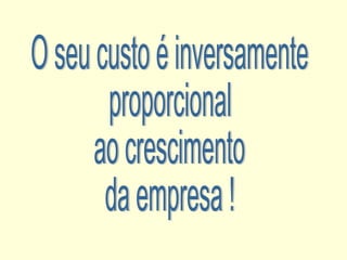 O seu custo é inversamente proporcional ao crescimento da empresa ! 