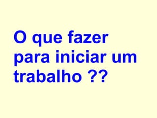 O que fazer para iniciar um trabalho ?? 