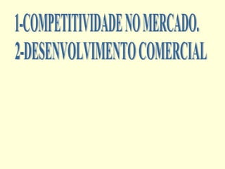 1-COMPETITIVIDADE NO MERCADO. 2-DESENVOLVIMENTO COMERCIAL 