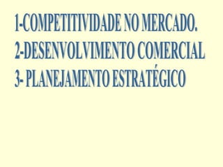 1-COMPETITIVIDADE NO MERCADO. 2-DESENVOLVIMENTO COMERCIAL 3- PLANEJAMENTO ESTRATÉGICO 