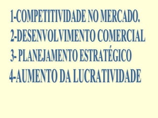 1-COMPETITIVIDADE NO MERCADO. 2-DESENVOLVIMENTO COMERCIAL 3- PLANEJAMENTO ESTRATÉGICO 4-AUMENTO DA LUCRATIVIDADE 