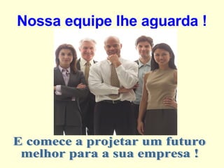 Nossa equipe lhe aguarda ! E comece a projetar um futuro melhor para a sua empresa ! 
