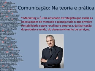 Comunicação: Na teoria e prática
  Marketing = É uma atividade estrategista que avalia as
 necessidades de mercado e planeja tudo o que envolve
 rentabilidade e gere recall para empresa, da fabricação,
 do produto à venda, do desenvolvimento de serviços.
 
